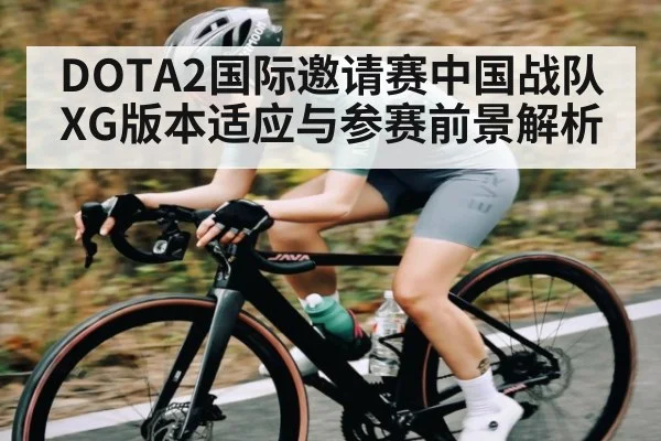 DOTA2国际邀请赛中国战队XG版本适应与参赛前景解析