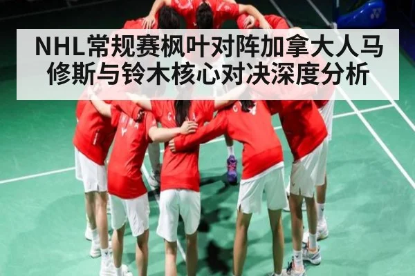 NHL常规赛枫叶对阵加拿大人马修斯与铃木核心对决深度分析