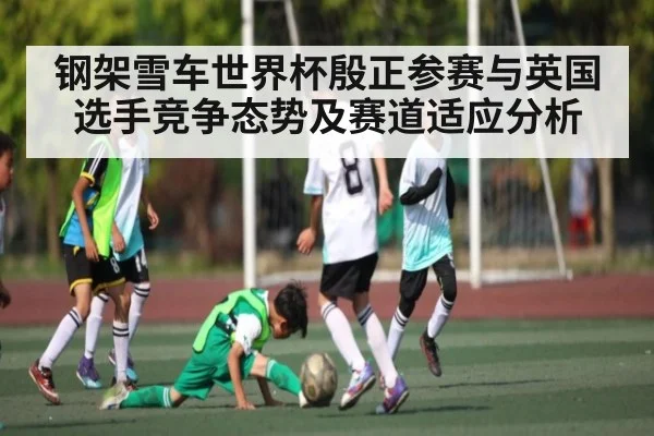 钢架雪车世界杯殷正参赛与英国选手竞争态势及赛道适应分析