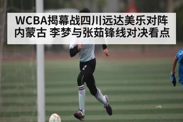 WCBA揭幕战四川远达美乐对阵内蒙古 李梦与张茹锋线对决看点