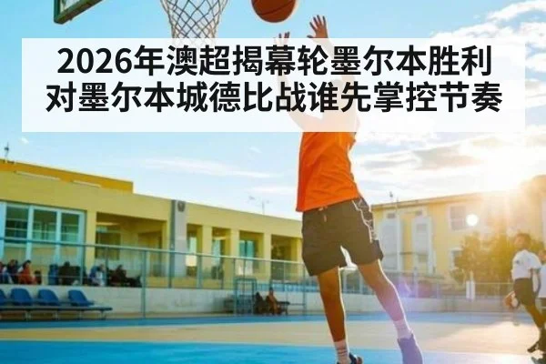 2026年澳超揭幕轮墨尔本胜利对墨尔本城德比战谁先掌控节奏