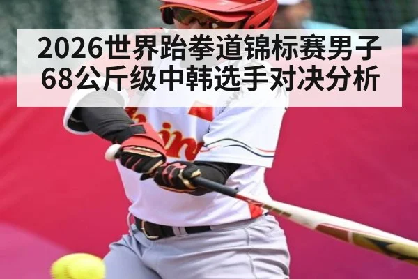 2026世界跆拳道锦标赛男子68公斤级中韩选手对决分析