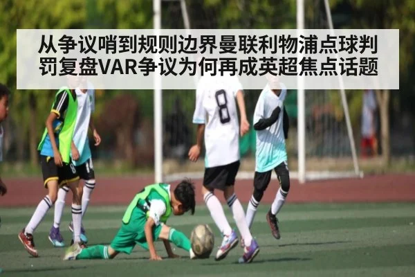 从争议哨到规则边界曼联利物浦点球判罚复盘VAR争议为何再成英超焦点话题