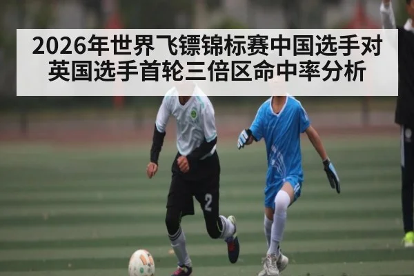 2026年世界飞镖锦标赛中国选手对英国选手首轮三倍区命中率分析